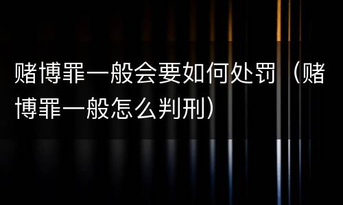 赌博罪一般会要如何处罚（赌博罪一般怎么判刑）