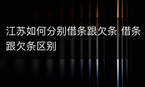 江苏如何分别借条跟欠条 借条跟欠条区别