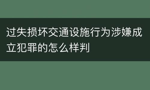 过失损坏交通设施行为涉嫌成立犯罪的怎么样判