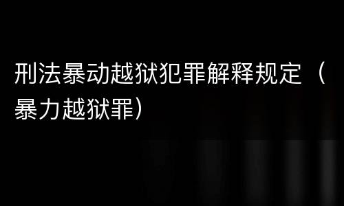 刑法暴动越狱犯罪解释规定（暴力越狱罪）