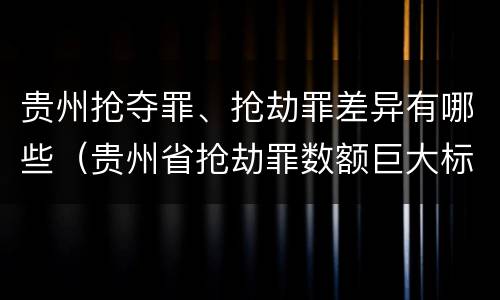 贵州抢夺罪、抢劫罪差异有哪些（贵州省抢劫罪数额巨大标准）