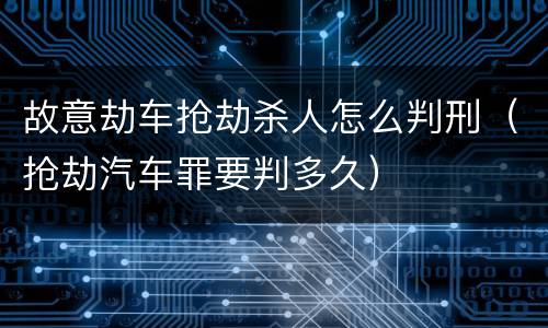 故意劫车抢劫杀人怎么判刑（抢劫汽车罪要判多久）