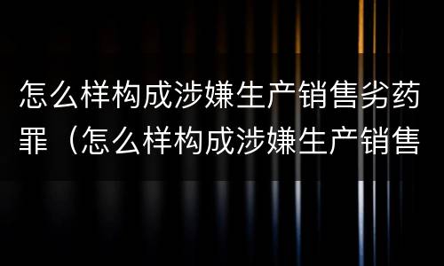怎么样构成涉嫌生产销售劣药罪（怎么样构成涉嫌生产销售劣药罪呢）