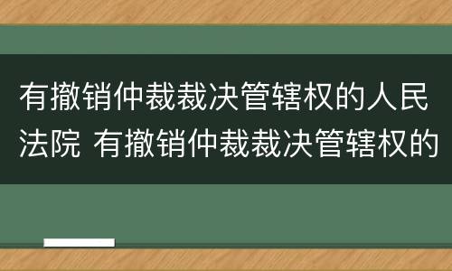 有撤销仲裁裁决管辖权的人民法院 有撤销仲裁裁决管辖权的人民法院规定