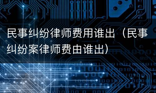 民事纠纷律师费用谁出（民事纠纷案律师费由谁出）