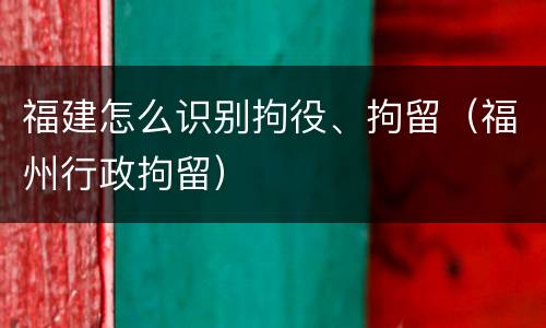福建怎么识别拘役、拘留（福州行政拘留）