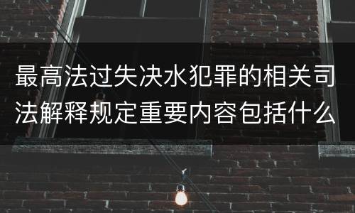 最高法过失决水犯罪的相关司法解释规定重要内容包括什么