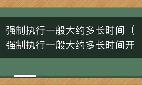 强制执行一般大约多长时间（强制执行一般大约多长时间开庭）
