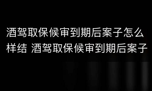 酒驾取保候审到期后案子怎么样结 酒驾取保候审到期后案子怎么样结案