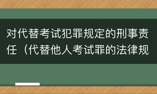 对代替考试犯罪规定的刑事责任（代替他人考试罪的法律规定）