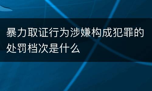 暴力取证行为涉嫌构成犯罪的处罚档次是什么