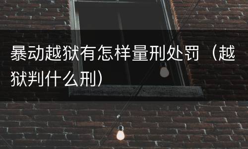暴动越狱有怎样量刑处罚（越狱判什么刑）
