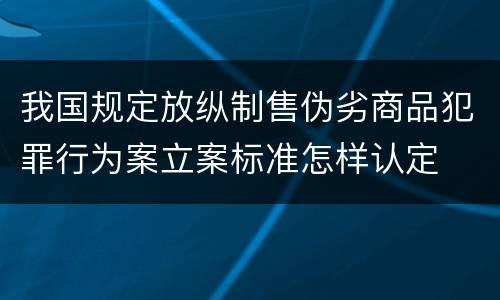我国规定放纵制售伪劣商品犯罪行为案立案标准怎样认定