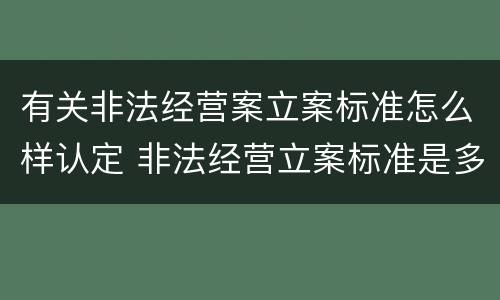 有关非法经营案立案标准怎么样认定 非法经营立案标准是多少案例
