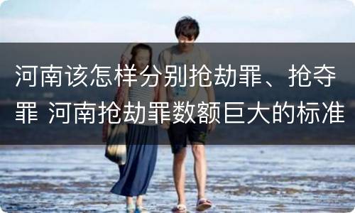 河南该怎样分别抢劫罪、抢夺罪 河南抢劫罪数额巨大的标准