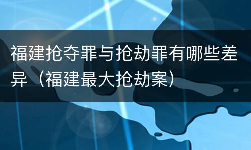 福建抢夺罪与抢劫罪有哪些差异（福建最大抢劫案）