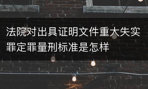 法院对出具证明文件重大失实罪定罪量刑标准是怎样