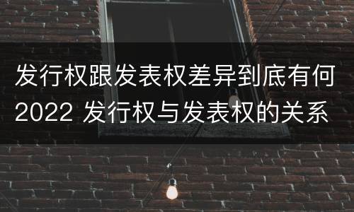 发行权跟发表权差异到底有何2022 发行权与发表权的关系