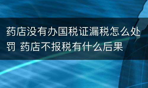 药店没有办国税证漏税怎么处罚 药店不报税有什么后果