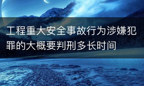 工程重大安全事故行为涉嫌犯罪的大概要判刑多长时间
