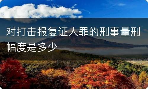 对打击报复证人罪的刑事量刑幅度是多少