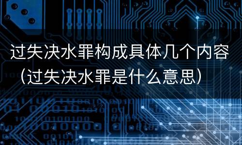 过失决水罪构成具体几个内容（过失决水罪是什么意思）