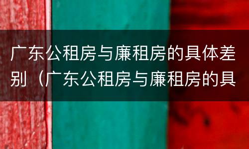 广东公租房与廉租房的具体差别（广东公租房与廉租房的具体差别在哪里）