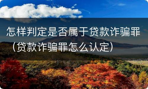 怎样判定是否属于贷款诈骗罪（贷款诈骗罪怎么认定）