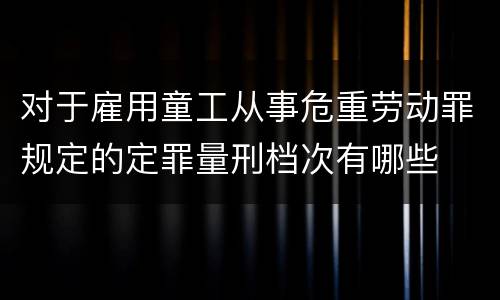 对于雇用童工从事危重劳动罪规定的定罪量刑档次有哪些