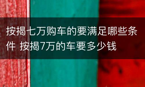 按揭七万购车的要满足哪些条件 按揭7万的车要多少钱