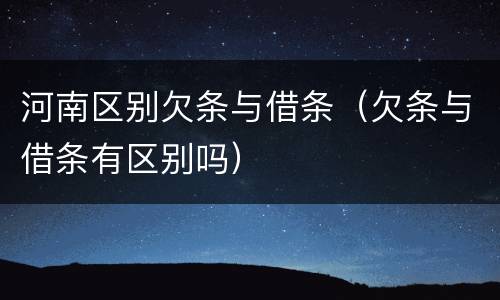 河南区别欠条与借条（欠条与借条有区别吗）