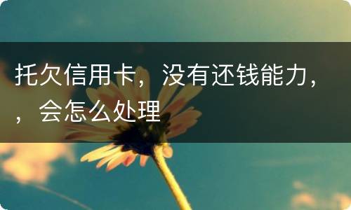 托欠信用卡，没有还钱能力，，会怎么处理