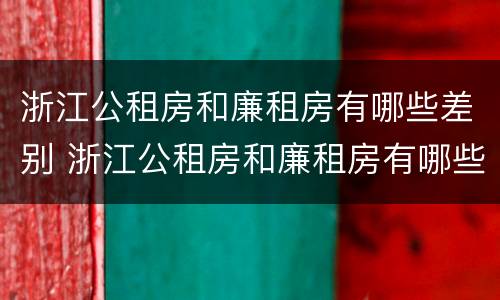 浙江公租房和廉租房有哪些差别 浙江公租房和廉租房有哪些差别呢