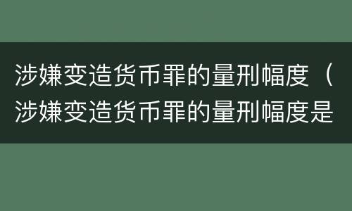 涉嫌变造货币罪的量刑幅度（涉嫌变造货币罪的量刑幅度是多少）