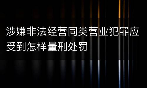 涉嫌非法经营同类营业犯罪应受到怎样量刑处罚