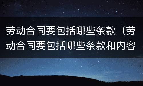 劳动合同要包括哪些条款（劳动合同要包括哪些条款和内容）
