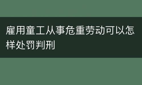 雇用童工从事危重劳动可以怎样处罚判刑