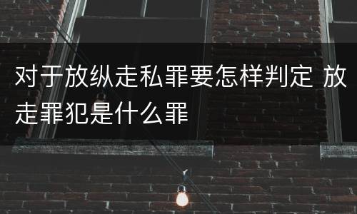 对于放纵走私罪要怎样判定 放走罪犯是什么罪