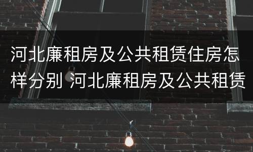 河北廉租房及公共租赁住房怎样分别 河北廉租房及公共租赁住房怎样分别申请