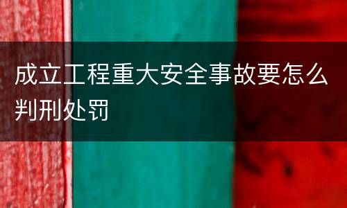 成立工程重大安全事故要怎么判刑处罚