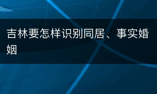 吉林要怎样识别同居、事实婚姻