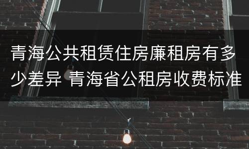 青海公共租赁住房廉租房有多少差异 青海省公租房收费标准