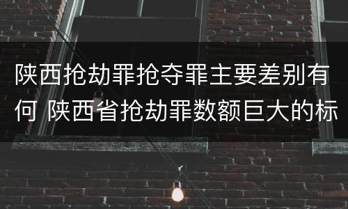 陕西抢劫罪抢夺罪主要差别有何 陕西省抢劫罪数额巨大的标准
