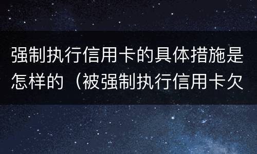 强制执行信用卡的具体措施是怎样的（被强制执行信用卡欠款怎么办）