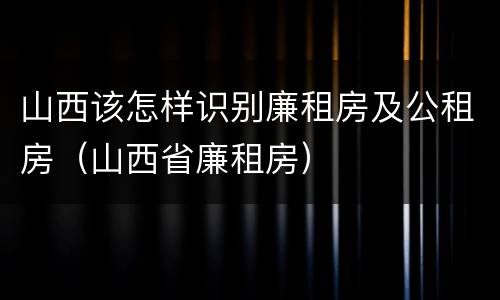 山西该怎样识别廉租房及公租房（山西省廉租房）