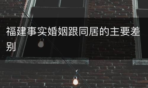 福建事实婚姻跟同居的主要差别