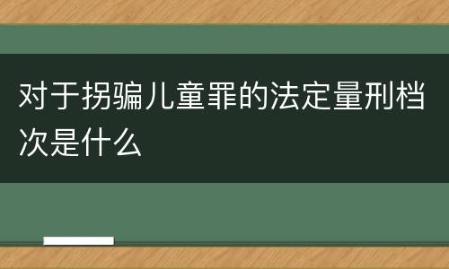 对于拐骗儿童罪的法定量刑档次是什么