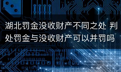 湖北罚金没收财产不同之处 判处罚金与没收财产可以并罚吗