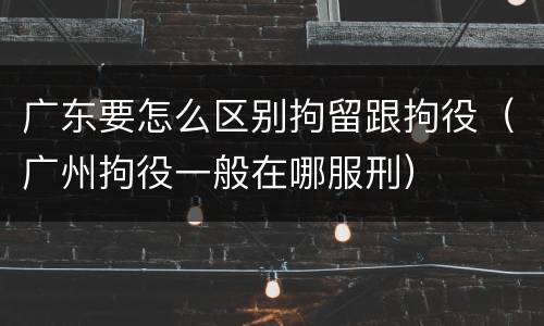 广东要怎么区别拘留跟拘役（广州拘役一般在哪服刑）