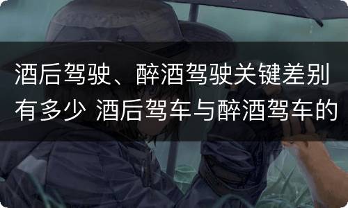 酒后驾驶、醉酒驾驶关键差别有多少 酒后驾车与醉酒驾车的标准及相应的处罚